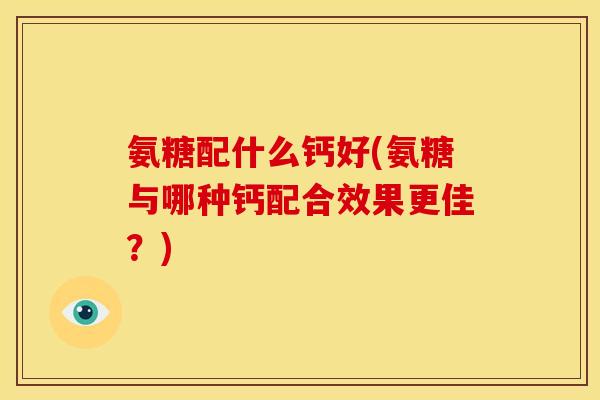 氨糖配什么钙好(氨糖与哪种钙配合效果更佳？)