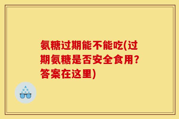 氨糖过期能不能吃(过期氨糖是否安全食用？答案在这里)