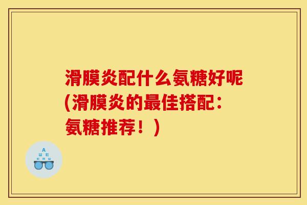 滑膜炎配什么氨糖好呢(滑膜炎的最佳搭配：氨糖推荐！)
