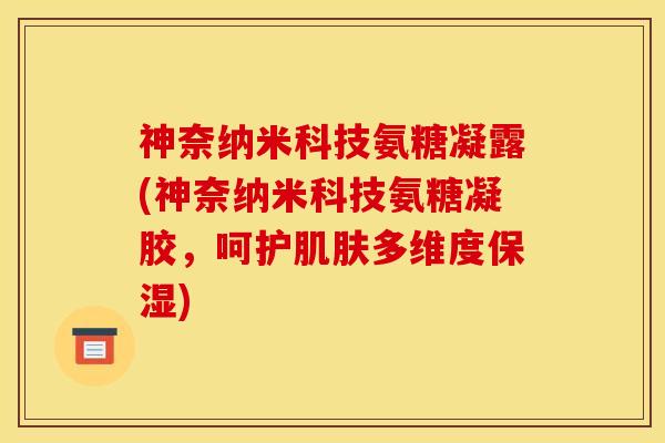神奈纳米科技氨糖凝露(神奈纳米科技氨糖凝胶，呵护肌肤多维度保湿)