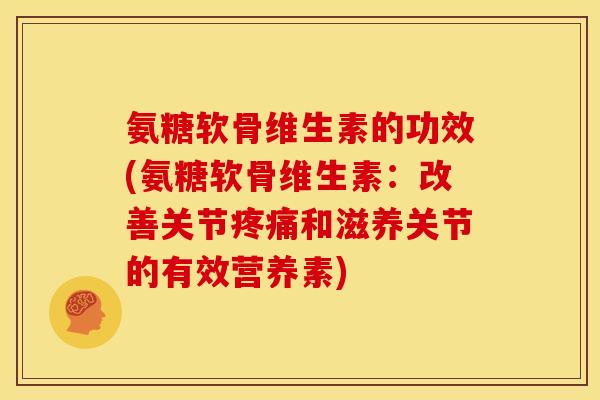 氨糖软骨维生素的功效(氨糖软骨维生素：改善关节疼痛和滋养关节的有效营养素)