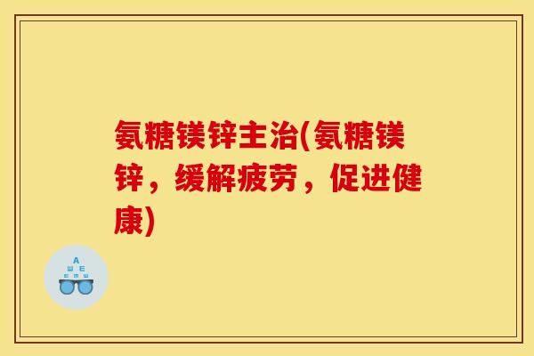 氨糖镁锌主(氨糖镁锌，缓解疲劳，促进健康)