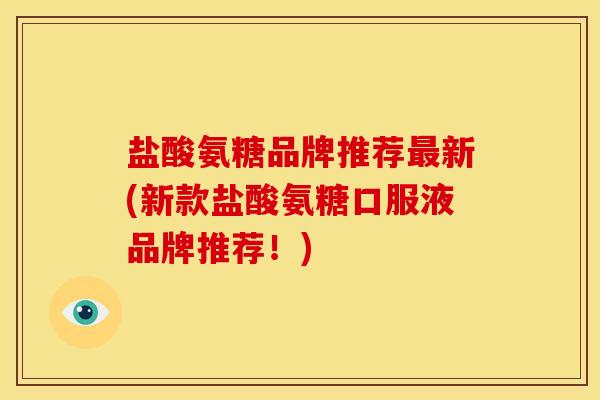 盐酸氨糖品牌推荐最新(新款盐酸氨糖口服液品牌推荐！)