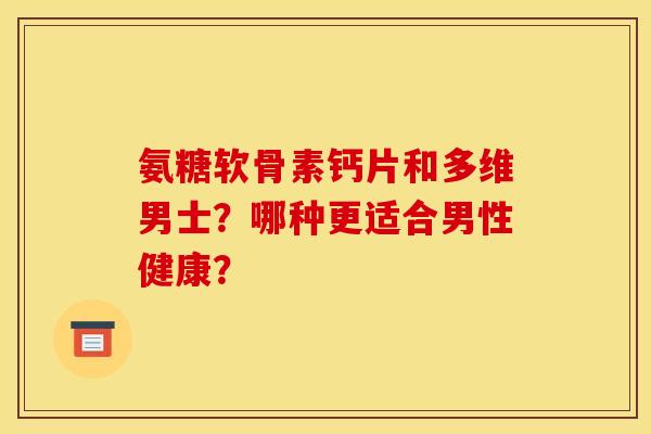 氨糖软骨素钙片和多维男士？哪种更适合男性健康？