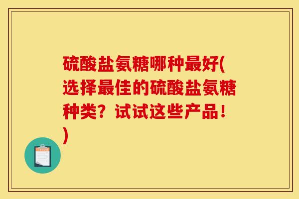 硫酸盐氨糖哪种最好(选择最佳的硫酸盐氨糖种类？试试这些产品！)
