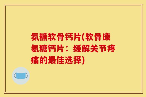 氨糖软骨钙片(软骨康氨糖钙片：缓解关节疼痛的最佳选择)