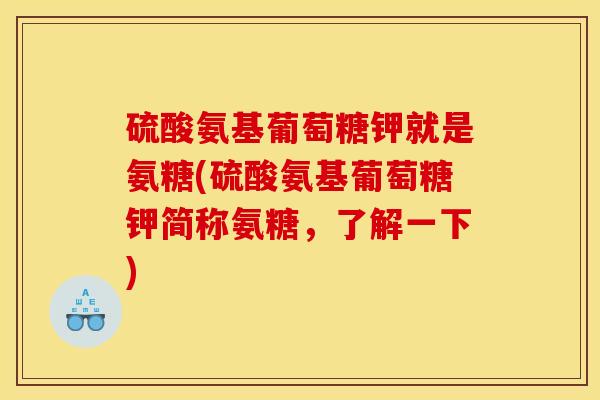 硫酸氨基葡萄糖钾就是氨糖(硫酸氨基葡萄糖钾简称氨糖，了解一下)
