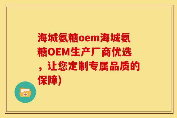 海城氨糖oem海城氨糖OEM生产厂商优选，让您定制专属品质的保障)