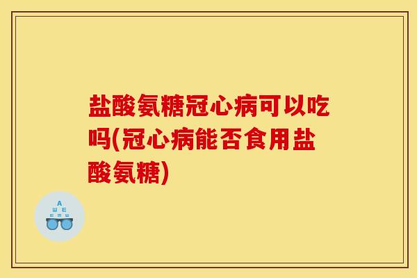 盐酸氨糖冠心病可以吃吗(冠心病能否食用盐酸氨糖)