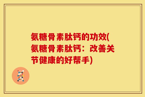 氨糖骨素肽钙的功效(氨糖骨素肽钙：改善关节健康的好帮手)