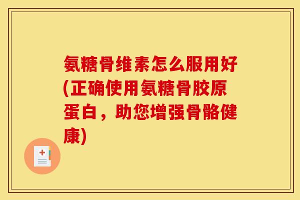 氨糖骨维素怎么服用好(正确使用氨糖骨胶原蛋白，助您增强骨骼健康)