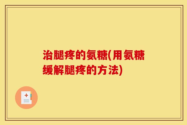 治腿疼的氨糖(用氨糖缓解腿疼的方法)
