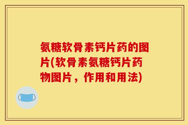 氨糖软骨素钙片药的图片(软骨素氨糖钙片药物图片，作用和用法)