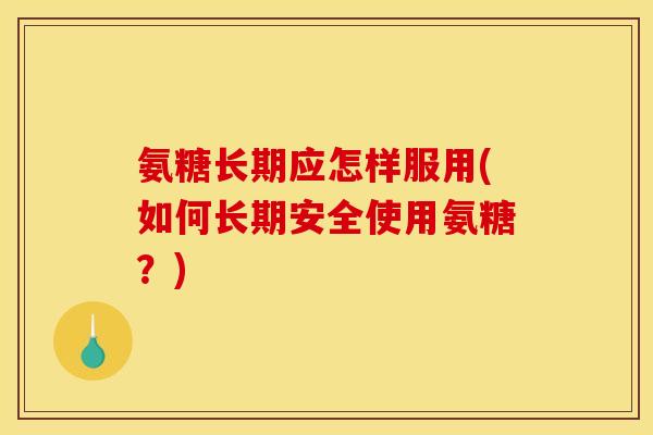 氨糖长期应怎样服用(如何长期安全使用氨糖？)