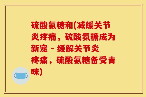硫酸氨糖和(减缓关节炎疼痛，硫酸氨糖成为新宠 - 缓解关节炎疼痛，硫酸氨糖备受青睐)