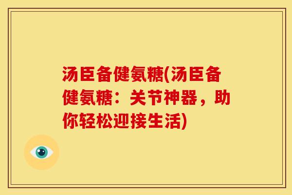 汤臣备健氨糖(汤臣备健氨糖：关节神器，助你轻松迎接生活)
