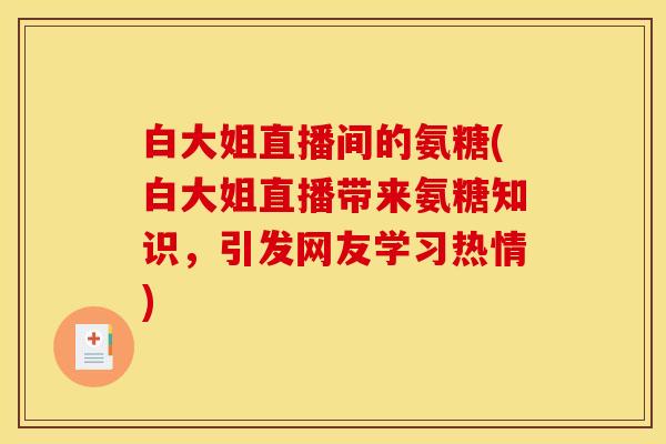 白大姐直播间的氨糖(白大姐直播带来氨糖知识，引发网友学习热情)