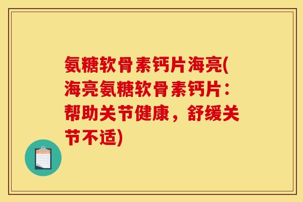 氨糖软骨素钙片海亮(海亮氨糖软骨素钙片：帮助关节健康，舒缓关节不适)