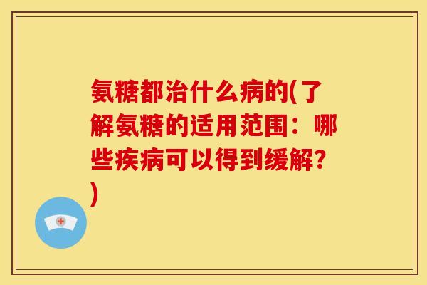 氨糖都治什么病的(了解氨糖的适用范围：哪些疾病可以得到缓解？)