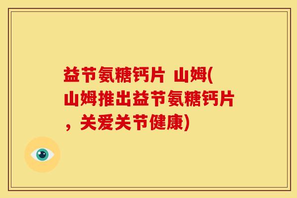 益节氨糖钙片 山姆(山姆推出益节氨糖钙片，关爱关节健康)