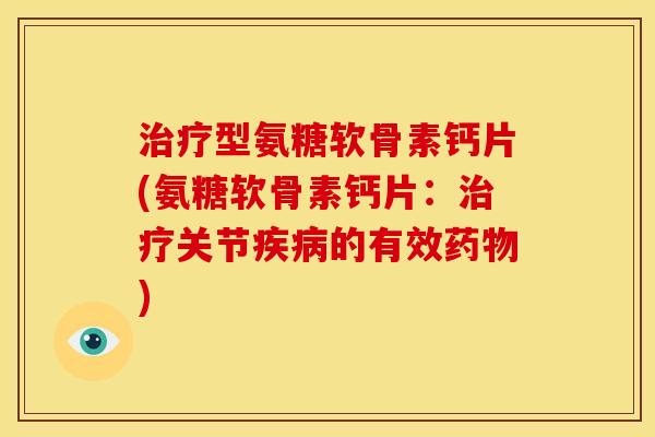 治疗型氨糖软骨素钙片(氨糖软骨素钙片：治疗关节疾病的有效药物)