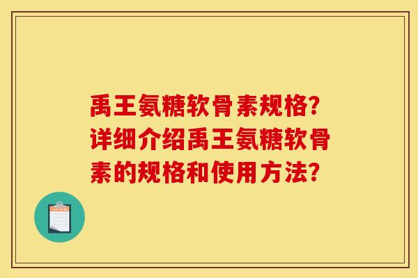 禹王氨糖软骨素规格？详细介绍禹王氨糖软骨素的规格和使用方法？