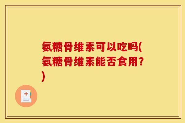 氨糖骨维素可以吃吗(氨糖骨维素能否食用？)