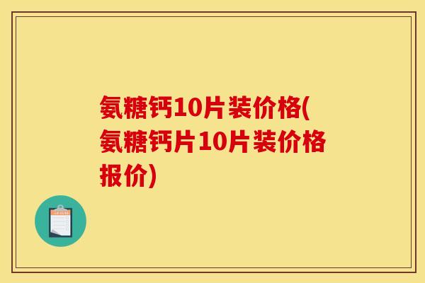 氨糖钙10片装价格(氨糖钙片10片装价格报价)