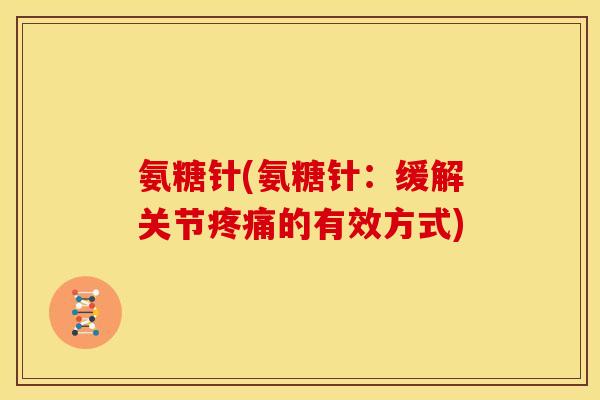 氨糖针(氨糖针：缓解关节疼痛的有效方式)