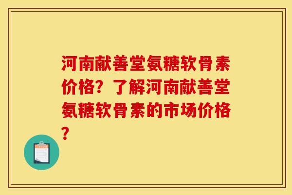 河南献善堂氨糖软骨素价格？了解河南献善堂氨糖软骨素的市场价格？