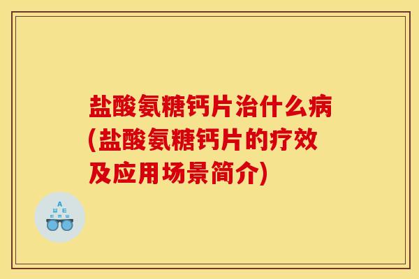 盐酸氨糖钙片治什么病(盐酸氨糖钙片的疗效及应用场景简介)