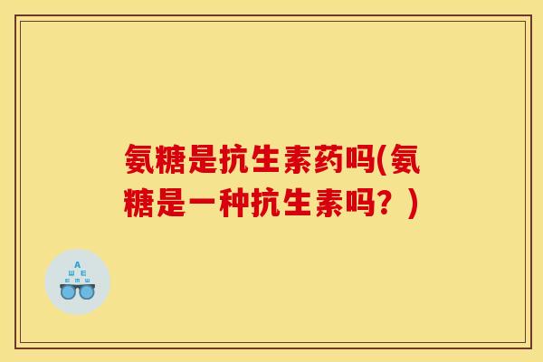氨糖是抗生素药吗(氨糖是一种抗生素吗？)