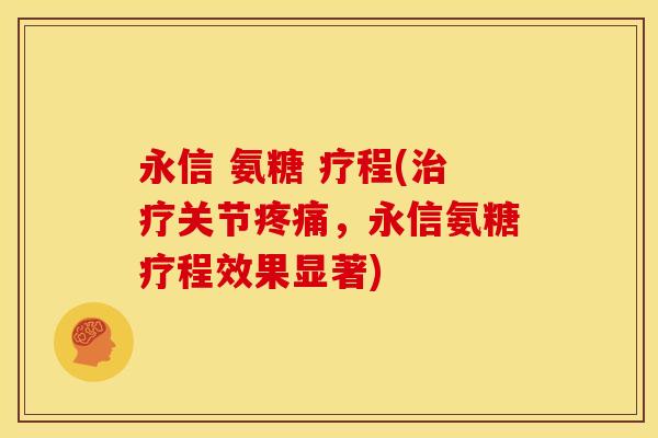 永信 氨糖 疗程(治疗关节疼痛，永信氨糖疗程效果显著)