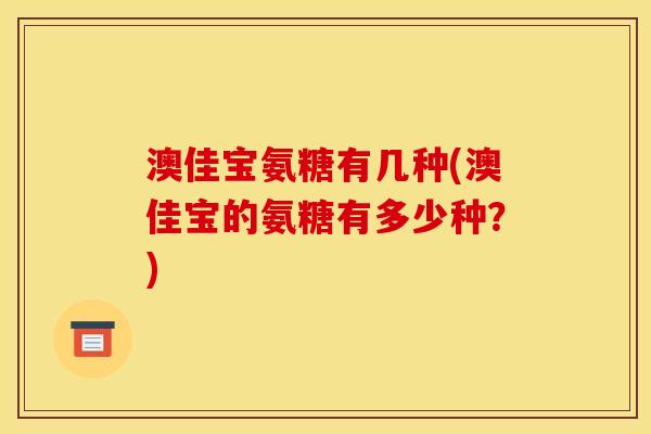 澳佳宝氨糖有几种(澳佳宝的氨糖有多少种？)