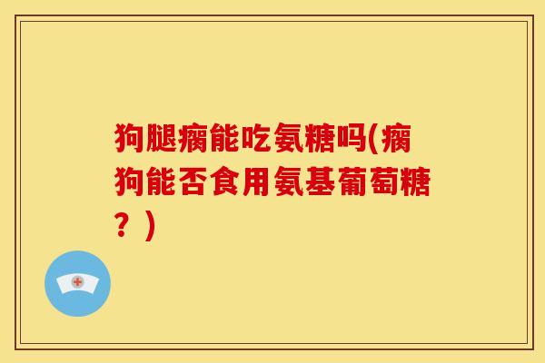 狗腿瘸能吃氨糖吗(瘸狗能否食用氨基葡萄糖？)
