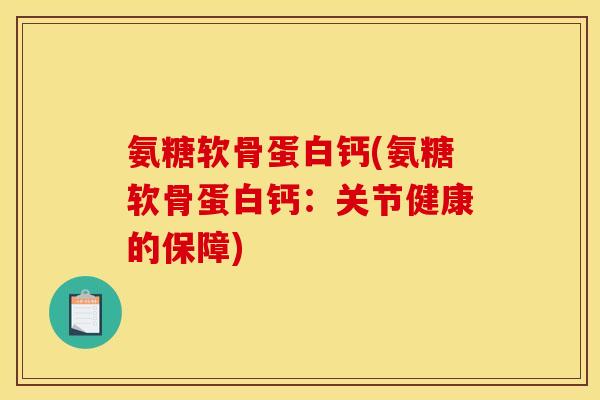 氨糖软骨蛋白钙(氨糖软骨蛋白钙：关节健康的保障)