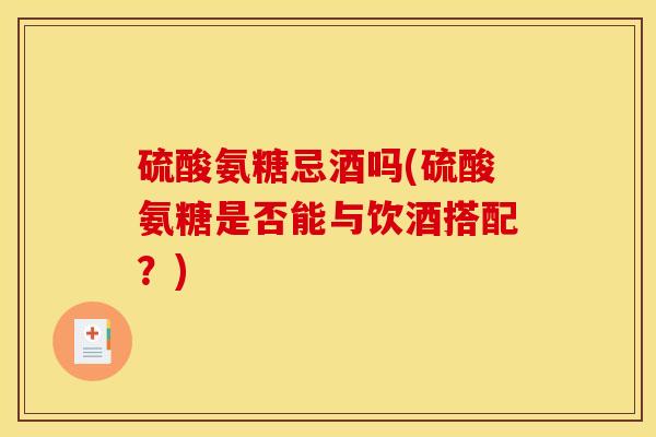 硫酸氨糖忌酒吗(硫酸氨糖是否能与饮酒搭配？)