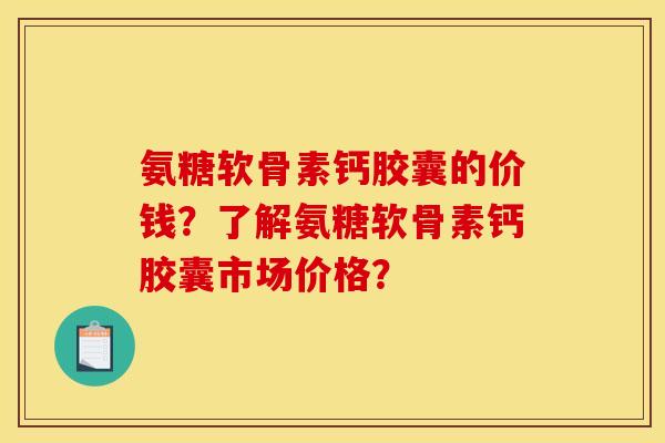 氨糖软骨素钙胶囊的价钱？了解氨糖软骨素钙胶囊市场价格？