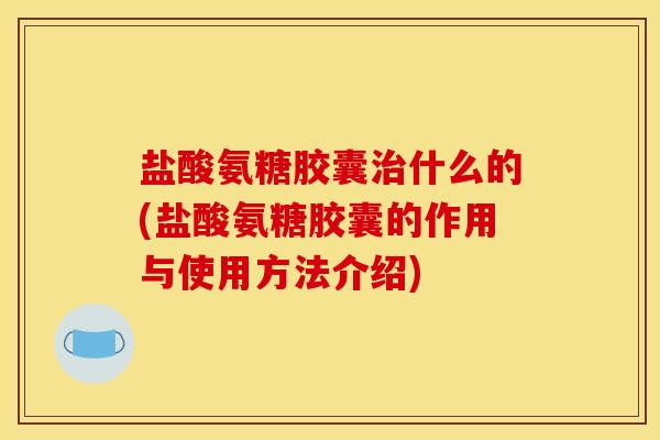 盐酸氨糖胶囊治什么的(盐酸氨糖胶囊的作用与使用方法介绍)