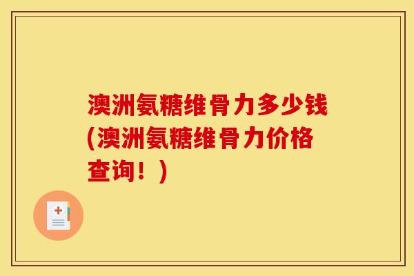 澳洲氨糖维骨力多少钱(澳洲氨糖维骨力价格查询！)