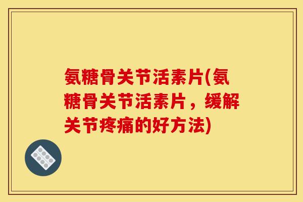 氨糖骨关节活素片(氨糖骨关节活素片，缓解关节疼痛的好方法)