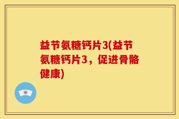 益节氨糖钙片3(益节氨糖钙片3，促进骨骼健康)
