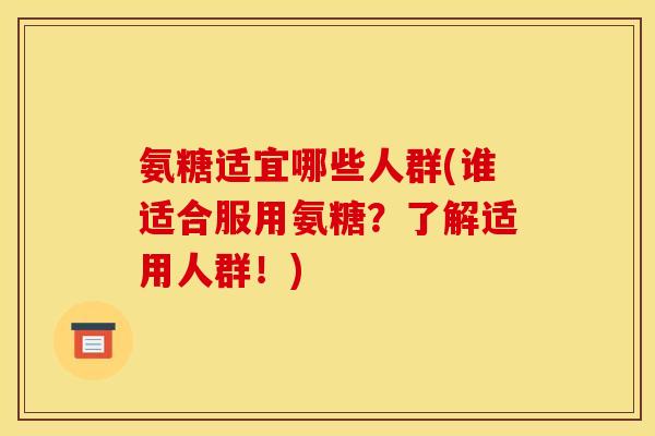 氨糖适宜哪些人群(谁适合服用氨糖？了解适用人群！)