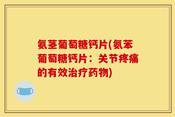 氨茎葡萄糖钙片(氨苯葡萄糖钙片：关节疼痛的有效治疗药物)