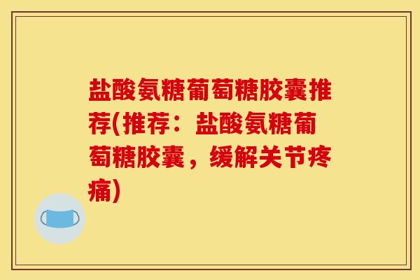 盐酸氨糖葡萄糖胶囊推荐(推荐：盐酸氨糖葡萄糖胶囊，缓解关节疼痛)