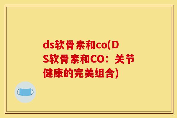 ds软骨素和co(DS软骨素和CO：关节健康的完美组合)