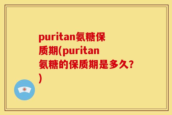 puritan氨糖保质期(puritan氨糖的保质期是多久？)