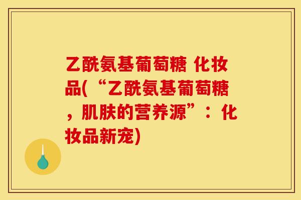 乙酰氨基葡萄糖 化妆品(“乙酰氨基葡萄糖，肌肤的营养源”：化妆品新宠)