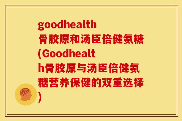 goodhealth骨胶原和汤臣倍健氨糖(Goodhealth骨胶原与汤臣倍健氨糖营养保健的双重选择)