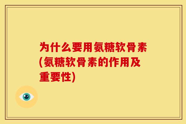 为什么要用氨糖软骨素(氨糖软骨素的作用及重要性)